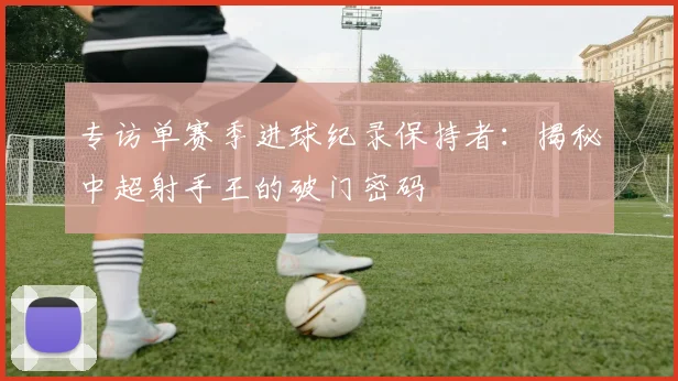 专访单赛季进球纪录保持者：揭秘中超射手王的破门密码