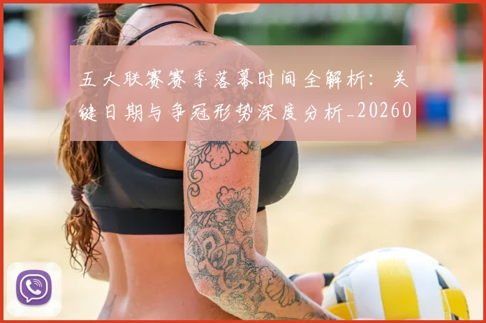 五大联赛赛季落幕时间全解析：关键日期与争冠形势深度分析_20260611141820
