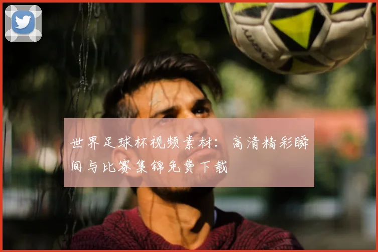 世界足球杯视频素材：高清精彩瞬间与比赛集锦免费下载
