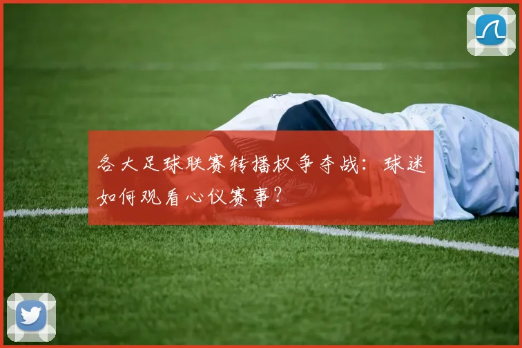 各大足球联赛转播权争夺战：球迷如何观看心仪赛事？