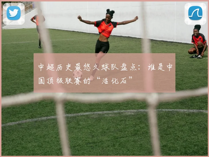 中超历史最悠久球队盘点：谁是中国顶级联赛的“活化石”