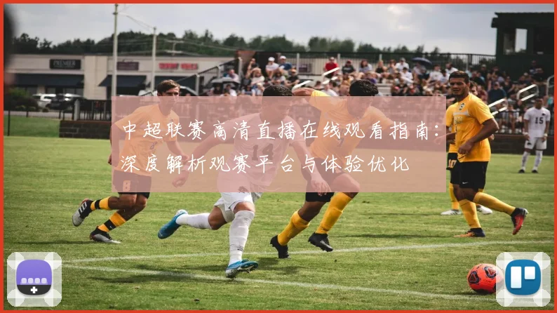 中超联赛高清直播在线观看指南：深度解析观赛平台与体验优化