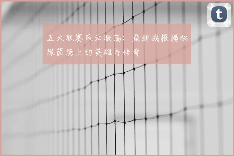 五大联赛风云激荡：最新战报揭秘绿茵场上的英雄与传奇