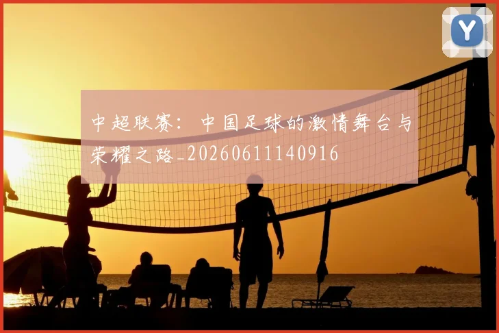 中超联赛:中国足球的激情舞台与荣耀之路_20260611140916