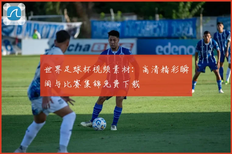 世界足球杯视频素材:高清精彩瞬间与比赛集锦免费下载